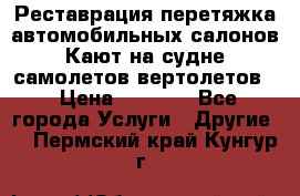 Реставрация,перетяжка автомобильных салонов.Кают на судне,самолетов,вертолетов  › Цена ­ 2 000 - Все города Услуги » Другие   . Пермский край,Кунгур г.